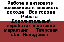 Работа в интернете, возможность высокого дохода - Все города Работа » Дополнительный заработок и сетевой маркетинг   . Тверская обл.,Нелидово г.